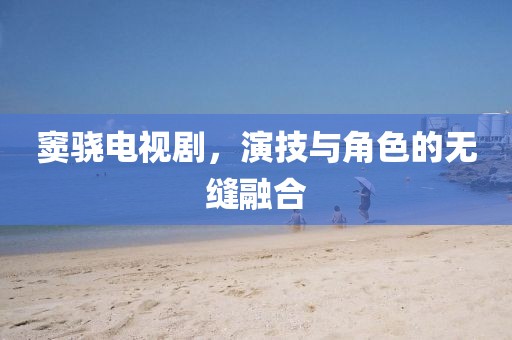 竇驍電視劇，演技與角色的無(wú)縫融合