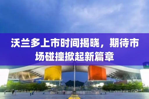 沃蘭多上市時間揭曉，期待市場碰撞掀起新篇章