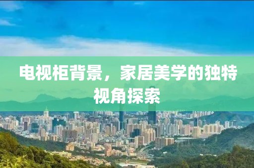 電視柜背景，家居美學的獨特視角探索