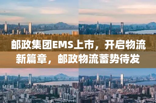 郵政集團EMS上市，開啟物流新篇章，郵政物流蓄勢待發(fā)