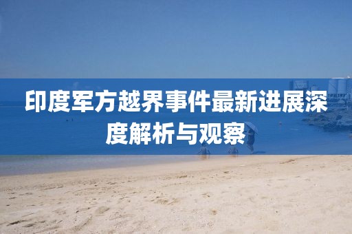 印度軍方越界事件最新進(jìn)展深度解析與觀察