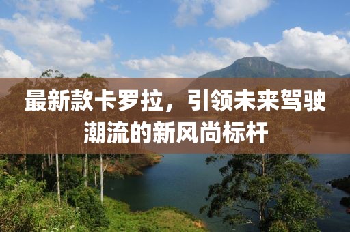最新款卡羅拉，引領(lǐng)未來駕駛潮流的新風(fēng)尚標桿