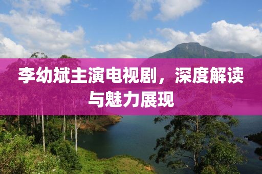 李幼斌主演電視劇，深度解讀與魅力展現(xiàn)