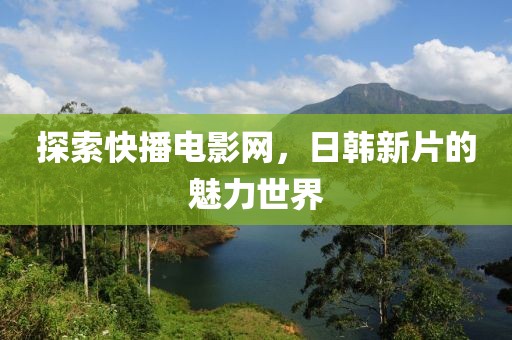 探索快播電影網(wǎng)，日韓新片的魅力世界