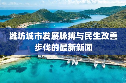 濰坊城市發(fā)展脈搏與民生改善步伐的最新新聞