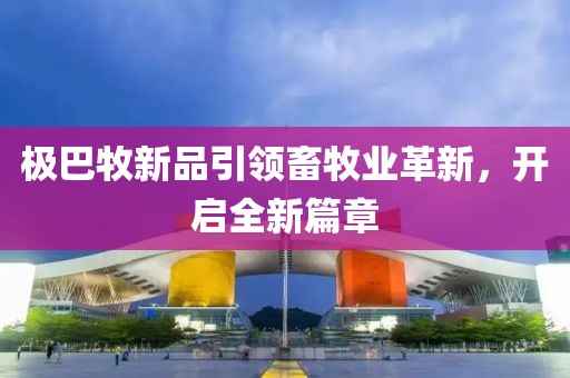 極巴牧新品引領(lǐng)畜牧業(yè)革新，開啟全新篇章