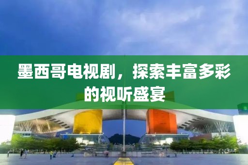 墨西哥電視劇，探索豐富多彩的視聽(tīng)盛宴