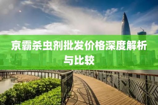 京霸殺蟲劑批發(fā)價(jià)格深度解析與比較