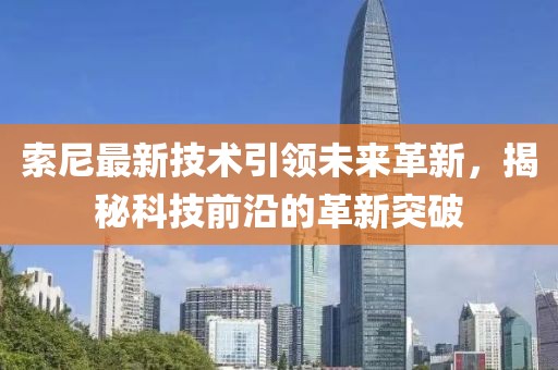 索尼最新技術(shù)引領(lǐng)未來革新，揭秘科技前沿的革新突破