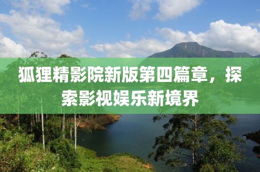 狐貍精影院新版第四篇章，探索影視娛樂新境界