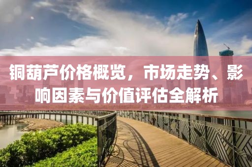 銅葫蘆價格概覽，市場走勢、影響因素與價值評估全解析