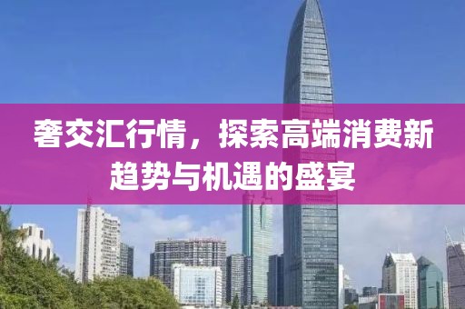奢交匯行情，探索高端消費新趨勢與機遇的盛宴