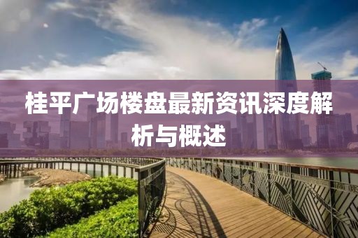 桂平廣場樓盤最新資訊深度解析與概述