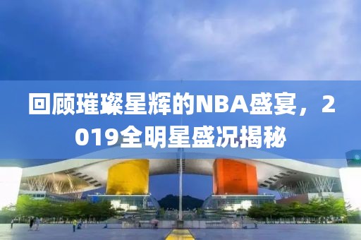 回顧璀璨星輝的NBA盛宴，2019全明星盛況揭秘