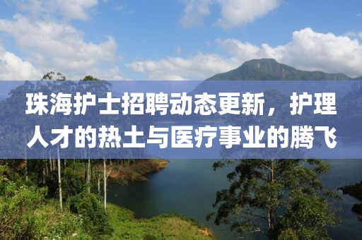 珠海護(hù)士招聘動態(tài)更新，護(hù)理人才的熱土與醫(yī)療事業(yè)的騰飛