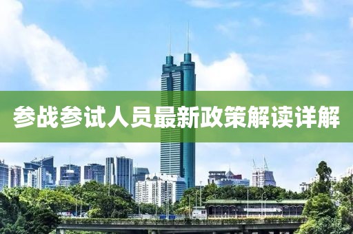 參戰(zhàn)參試人員最新政策解讀詳解