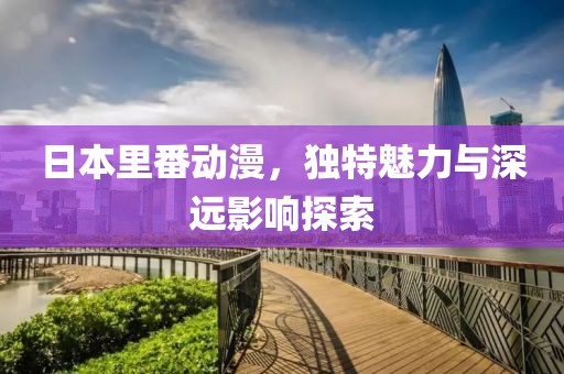 日本里番動漫，獨特魅力與深遠影響探索