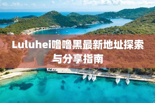 Luluhei嚕嚕黑最新地址探索與分享指南