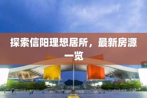 探索信陽理想居所，最新房源一覽