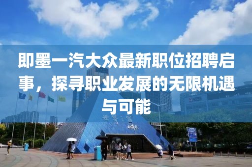 即墨一汽大眾最新職位招聘啟事，探尋職業(yè)發(fā)展的無(wú)限機(jī)遇與可能
