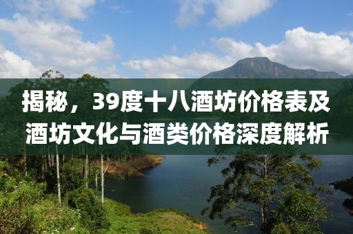 揭秘，39度十八酒坊價(jià)格表及酒坊文化與酒類價(jià)格深度解析