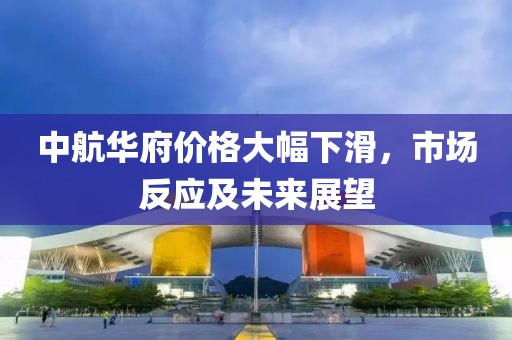 中航華府價格大幅下滑，市場反應(yīng)及未來展望