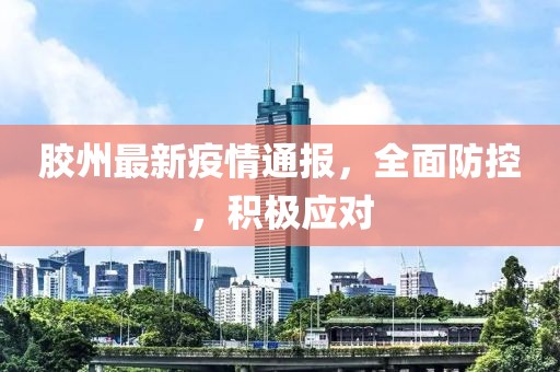 膠州最新疫情通報，全面防控，積極應(yīng)對