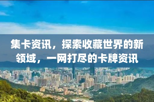集卡資訊，探索收藏世界的新領(lǐng)域，一網(wǎng)打盡的卡牌資訊
