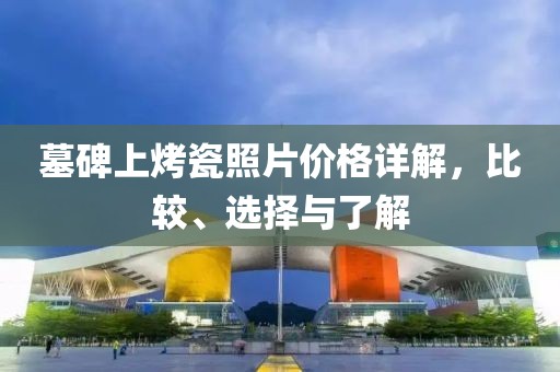 墓碑上烤瓷照片價(jià)格詳解，比較、選擇與了解
