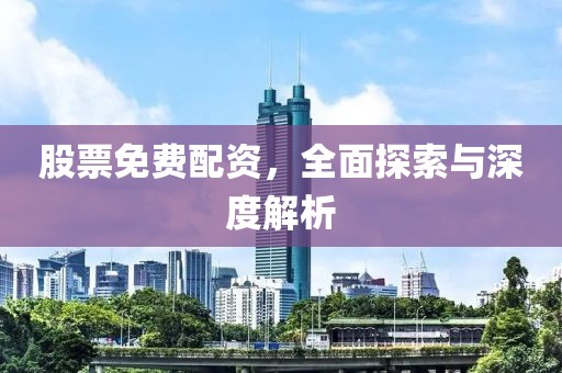 股票免費配資，全面探索與深度解析
