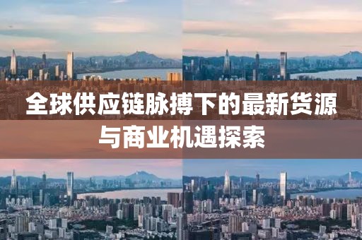 全球供應(yīng)鏈脈搏下的最新貨源與商業(yè)機(jī)遇探索