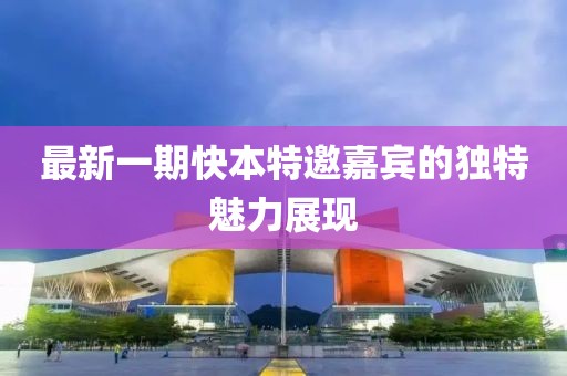 最新一期快本特邀嘉賓的獨(dú)特魅力展現(xiàn)