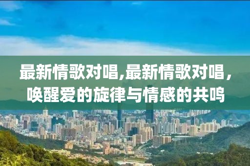 最新情歌對(duì)唱,最新情歌對(duì)唱，喚醒愛的旋律與情感的共鳴