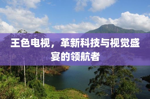 王色電視，革新科技與視覺(jué)盛宴的領(lǐng)航者