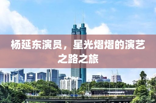 楊延東演員，星光熠熠的演藝之路之旅