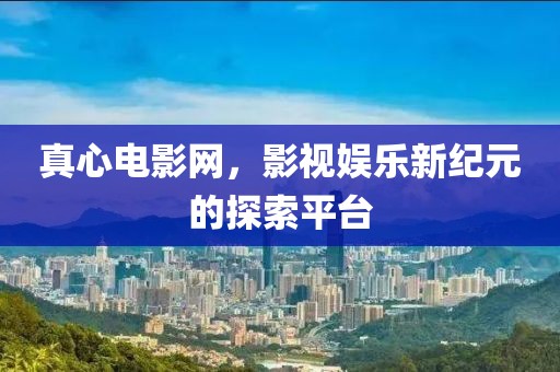 真心電影網(wǎng)，影視娛樂新紀元的探索平臺