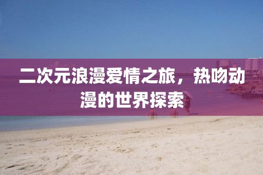二次元浪漫愛情之旅，熱吻動漫的世界探索