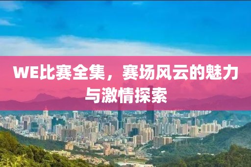WE比賽全集，賽場風(fēng)云的魅力與激情探索
