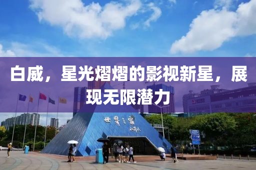 白威，星光熠熠的影視新星，展現(xiàn)無限潛力