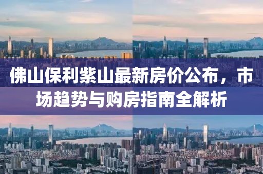 佛山保利紫山最新房價(jià)公布，市場趨勢與購房指南全解析