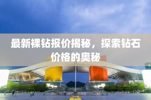 最新裸鉆報價揭秘，探索鉆石價格的奧秘