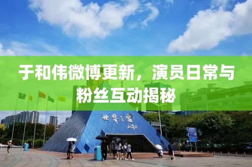 于和偉微博更新，演員日常與粉絲互動(dòng)揭秘