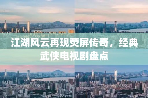 江湖風(fēng)云再現(xiàn)熒屏傳奇，經(jīng)典武俠電視劇盤點(diǎn)