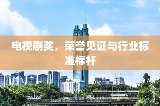 電視劇獎，榮譽見證與行業(yè)標準標桿
