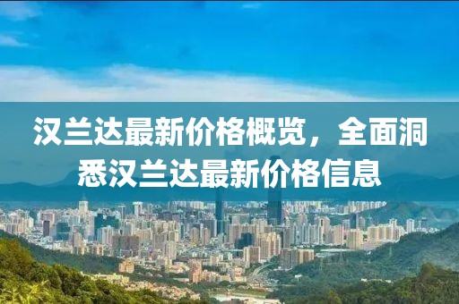 漢蘭達(dá)最新價(jià)格概覽，全面洞悉漢蘭達(dá)最新價(jià)格信息
