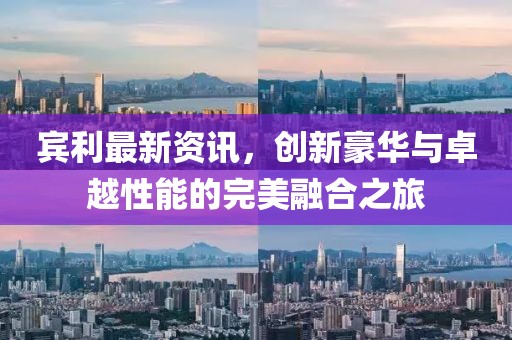 賓利最新資訊，創(chuàng)新豪華與卓越性能的完美融合之旅