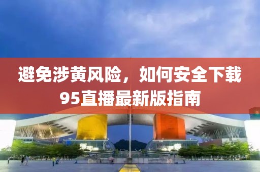 避免涉黃風(fēng)險，如何安全下載95直播最新版指南