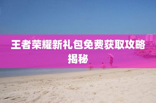 王者榮耀新禮包免費獲取攻略揭秘