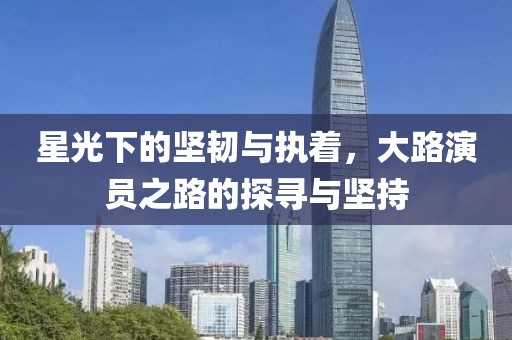星光下的堅(jiān)韌與執(zhí)著，大路演員之路的探尋與堅(jiān)持