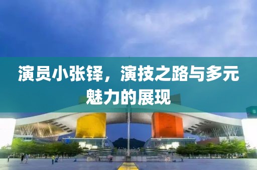 演員小張鐸，演技之路與多元魅力的展現(xiàn)